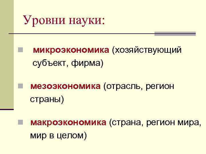 Уровни науки: n микроэкономика (хозяйствующий субъект, фирма) n мезоэкономика (отрасль, регион страны) n макроэкономика