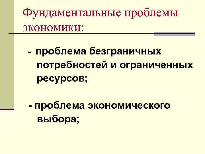 Фундаментальные проблемы экономики: - проблема безграничных потребностей и ограниченных ресурсов; - проблема экономического выбора;