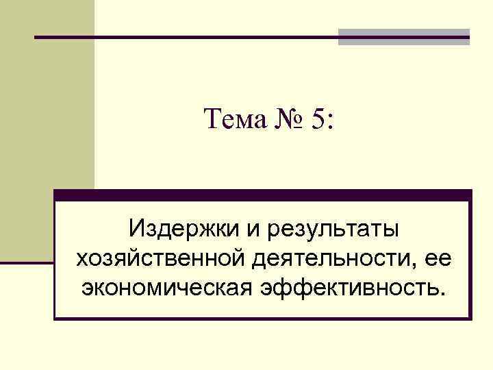 Тема № 5: Издержки и результаты хозяйственной деятельности, ее экономическая эффективность. 