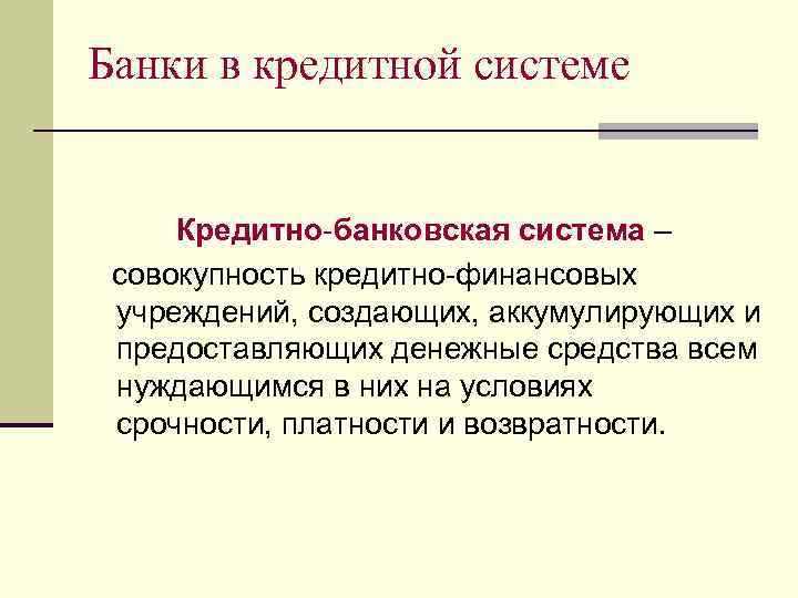 Банки в кредитной системе Кредитно-банковская система – совокупность кредитно-финансовых учреждений, создающих, аккумулирующих и предоставляющих