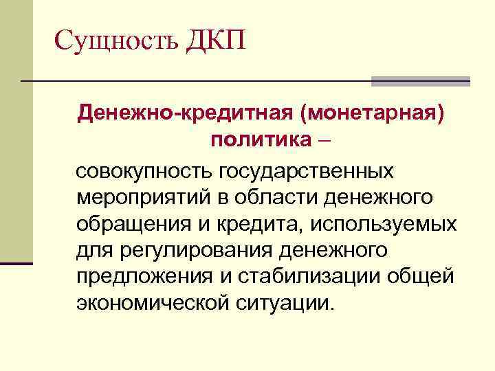 Сущность ДКП Денежно-кредитная (монетарная) политика – совокупность государственных мероприятий в области денежного обращения и