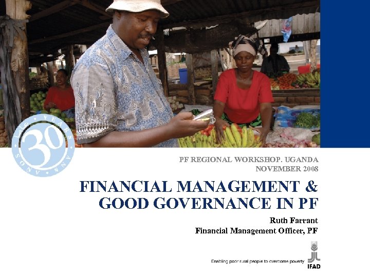 PF REGIONAL WORKSHOP. UGANDA NOVEMBER 2008 FINANCIAL MANAGEMENT & GOOD GOVERNANCE IN PF Ruth
