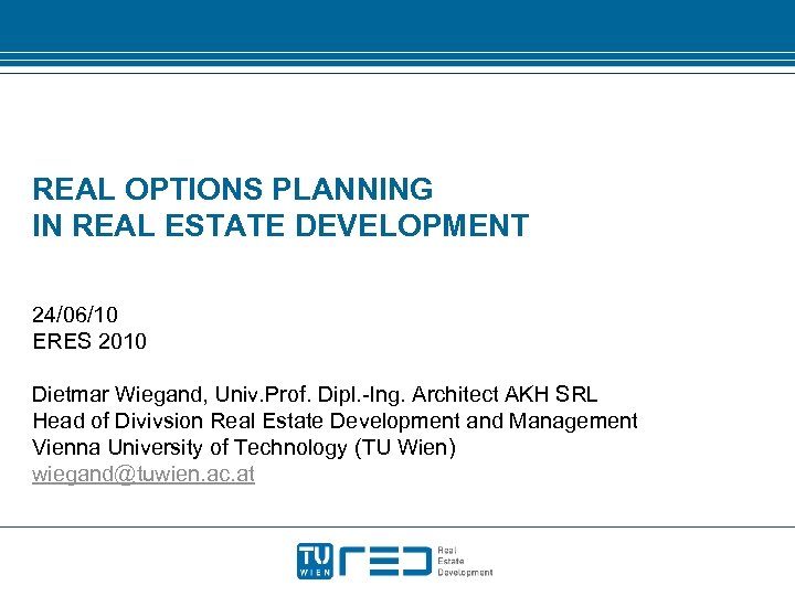 REAL OPTIONS PLANNING IN REAL ESTATE DEVELOPMENT 24/06/10 ERES 2010 Dietmar Wiegand, Univ. Prof.