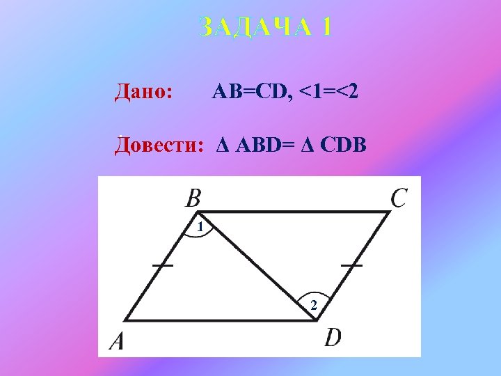 ЗАДАЧА 1 Дано: AВ=CD, <1=<2 . Довести: Δ АВD= Δ СDВ 1 2 