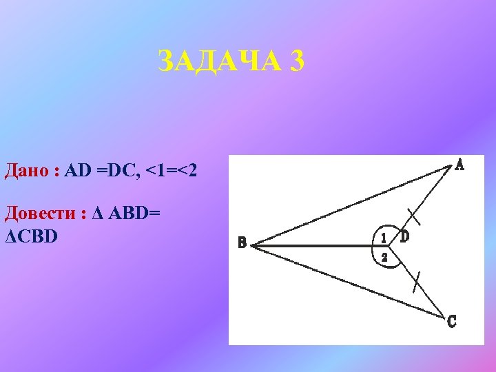 ЗАДАЧА 3 Дано : АD =DС, <1=<2 Довести : Δ АВD= ΔСВD 