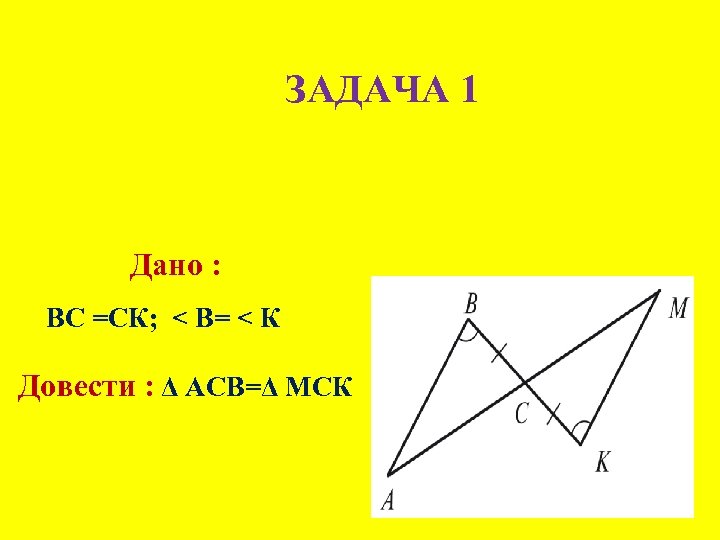 ЗАДАЧА 1 Дано : ВС =СК; < В= < К Довести : Δ АСB=Δ