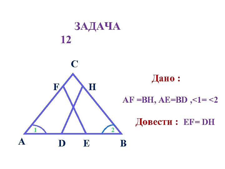 ЗАДАЧА 12 C F Дано : H АF =BH, AE=BD , <1= <2 1