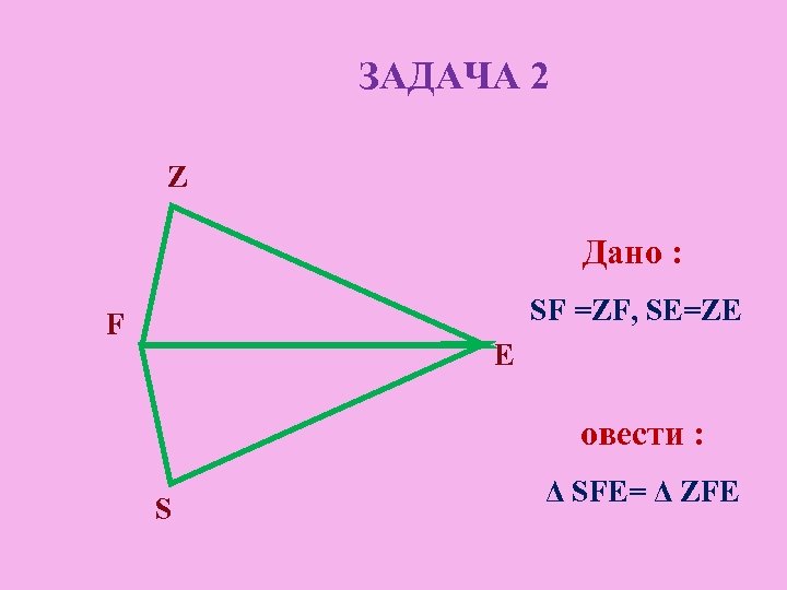 ЗАДАЧА 2 Z Дано : SF =ZF, SE=ZE F E овести : S Δ