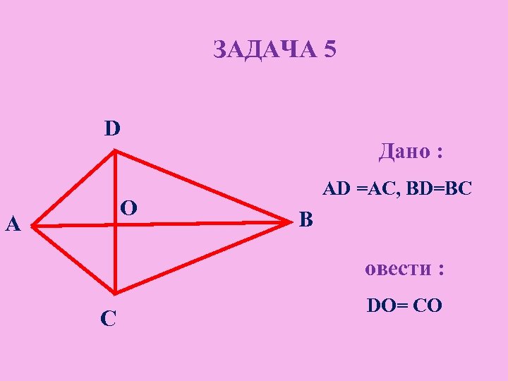 ЗАДАЧА 5 D О A Дано : AD =AC, BD=BC B овести : C