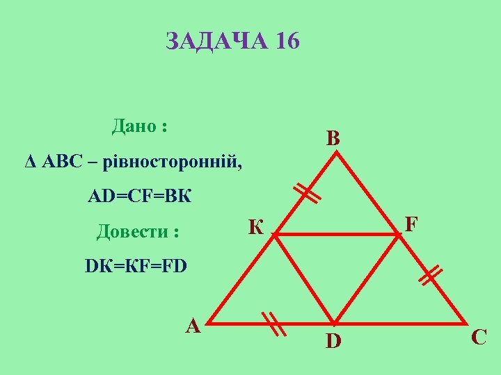 ЗАДАЧА 16 Дано : B Δ АBC – рівносторонній, AD=CF=BК F К Довести :