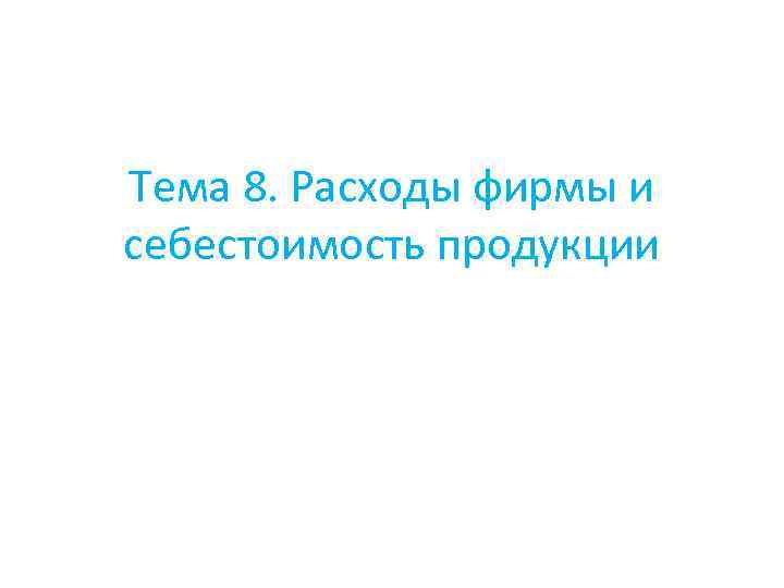 Тема 8. Расходы фирмы и себестоимость продукции 