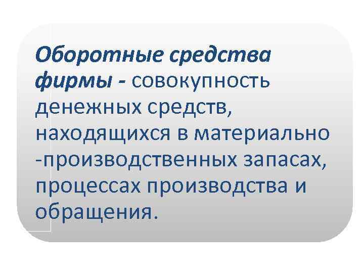 Оборотные средства фирмы - совокупность денежных средств, находящихся в материально -производственных запасах, процессах производства