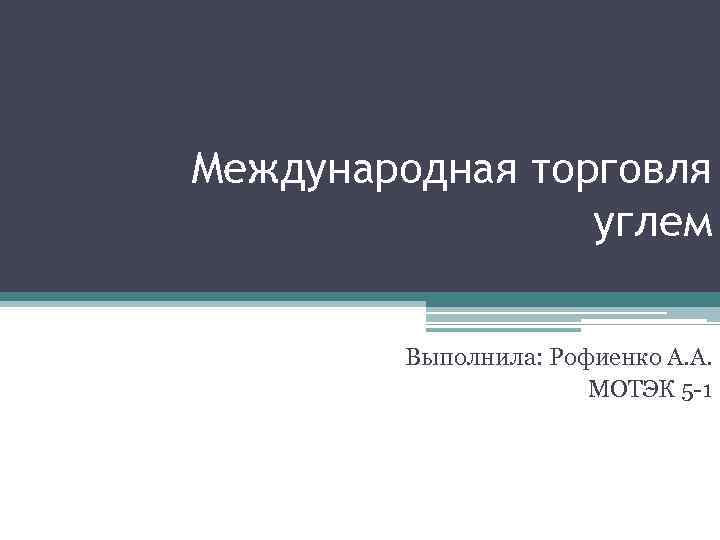 Международная торговля углем Выполнила: Рофиенко А. А. МОТЭК 5 -1 