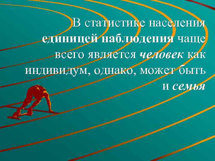 В статистике населения единицей наблюдения чаще всего является человек как индивидум, однако, может быть