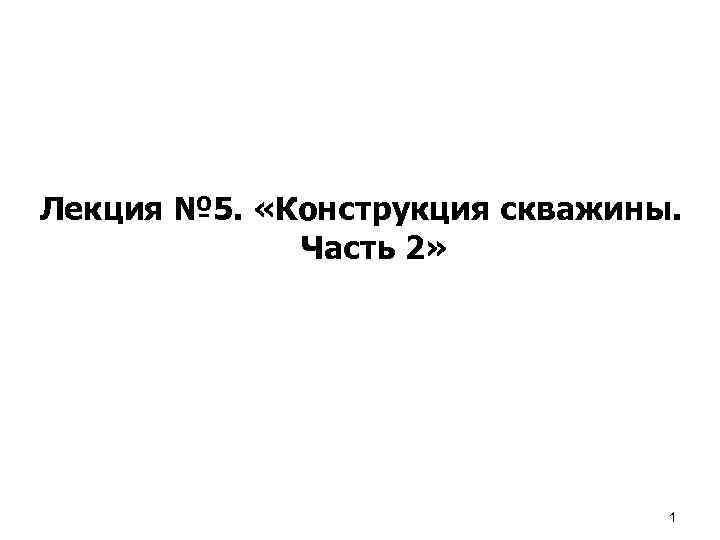 Лекция № 5. «Конструкция скважины. Часть 2» 1 