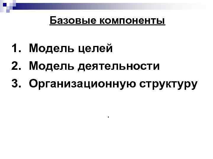 Базовые компоненты 1. Модель целей 2. Модель деятельности 3. Организационную структуру . 