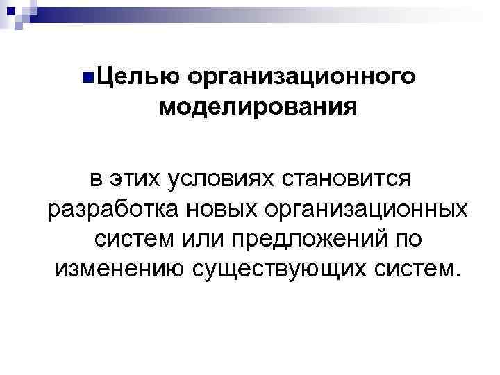 n Целью организационного моделирования в этих условиях становится разработка новых организационных систем или предложений