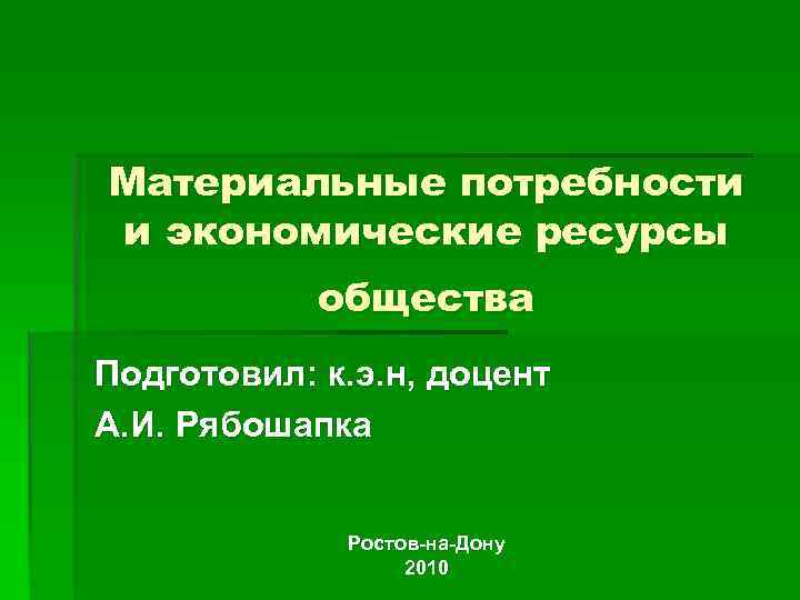 Материальные потребности и экономические ресурсы общества Подготовил: к. э. н, доцент А. И. Рябошапка