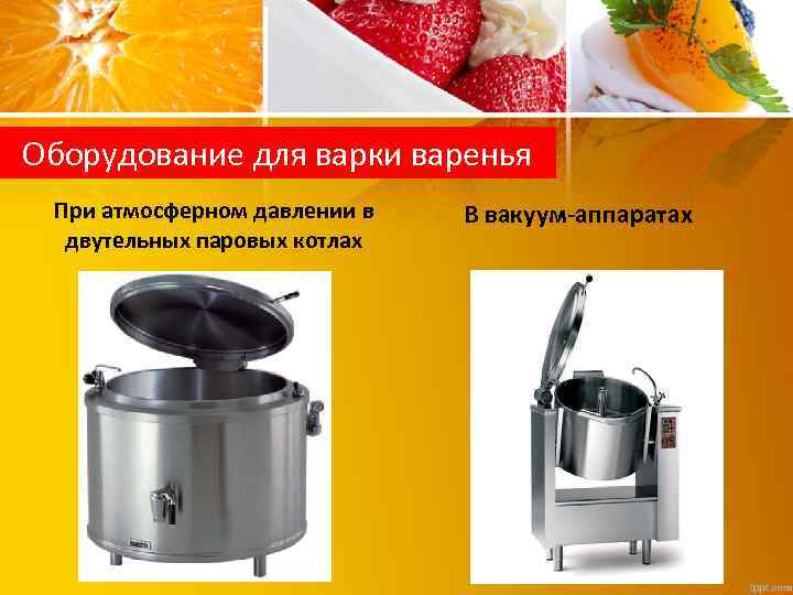 Оборудование для варки варенья При атмосферном давлении в двутельных паровых котлах В вакуум-аппаратах 