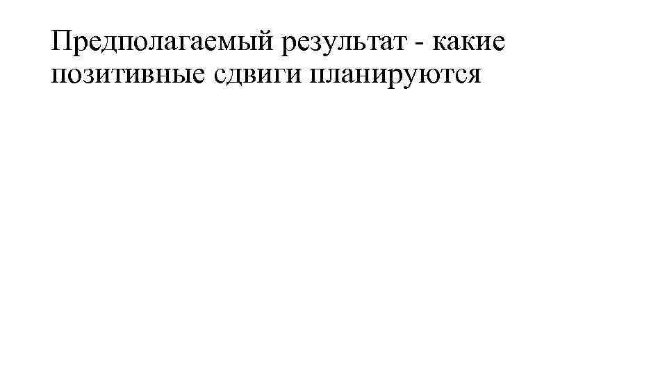 Предполагаемый результат - какие позитивные сдвиги планируются 