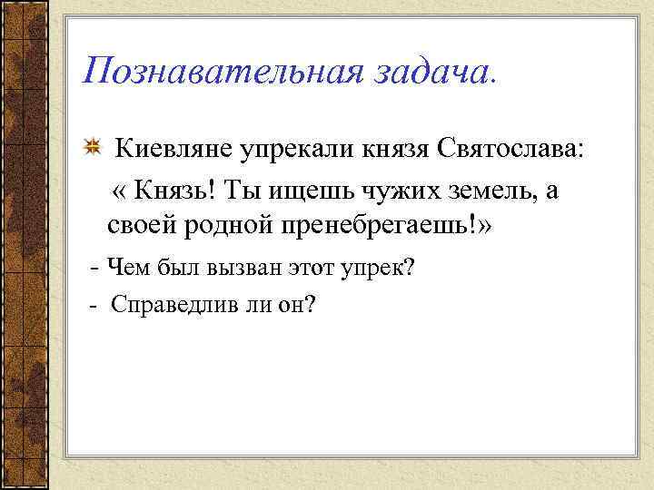 Познавательная задача. Киевляне упрекали князя Святослава: « Князь! Ты ищешь чужих земель, а своей