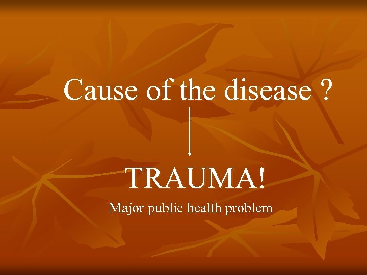 Cause of the disease ? TRAUMA! Major public health problem 