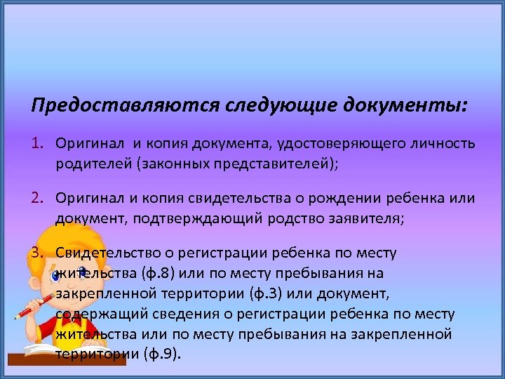 Предоставляются следующие документы: 1. Оригинал и копия документа, удостоверяющего личность родителей (законных представителей); 2.
