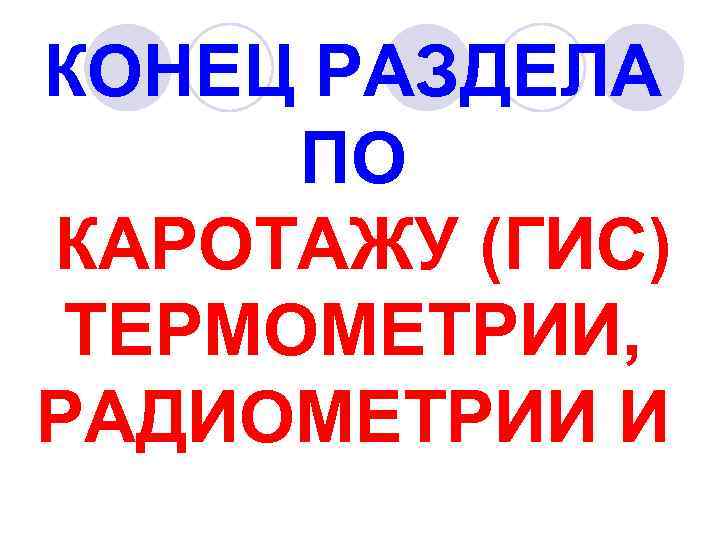 КОНЕЦ РАЗДЕЛА ПО КАРОТАЖУ (ГИС) ТЕРМОМЕТРИИ, РАДИОМЕТРИИ И 