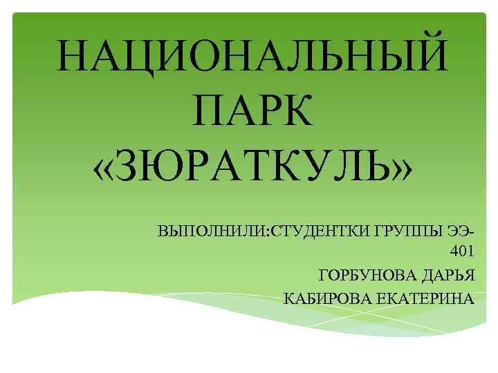 НАЦИОНАЛЬНЫЙ ПАРК «ЗЮРАТКУЛЬ» ВЫПОЛНИЛИ: СТУДЕНТКИ ГРУППЫ ЭЭ 401 ГОРБУНОВА ДАРЬЯ КАБИРОВА ЕКАТЕРИНА 