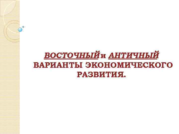 ВОСТОЧНЫЙ и АНТИЧНЫЙ ВАРИАНТЫ ЭКОНОМИЧЕСКОГО РАЗВИТИЯ. 