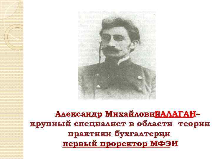 Александр Михайлович ГАЛАГАН– крупный специалист в области теории практики бухгалтерии , первый проректор МФЭИ
