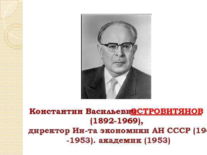 Константин Васильевич ОСТРОВИТЯНОВ (1892 -1969), директор Ин-та экономики АН СССР (194 -1953). академик (1953)