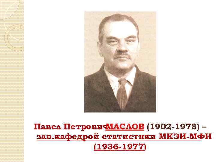 Павел Петрович МАСЛОВ (1902 -1978) – зав. кафедрой статистики МКЭИ-МФИ (1936 -1977) 