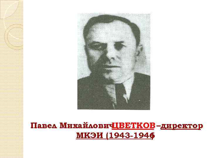 Павел Михайлович ЦВЕТКОВ –директор – МКЭИ (1943 -1946 ) 