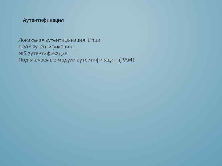Аутентификация Локальная аутентификация Linux LDAP аутентификация NIS аутентификация Подключаемые модули аутентификации (PAM) 