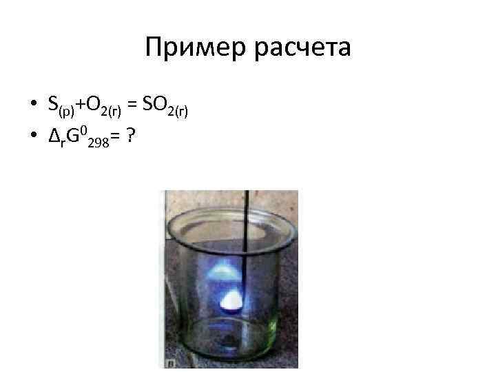 Пример расчета • S(р)+O 2(г) = SO 2(г) • Δr. G 0298= ? 
