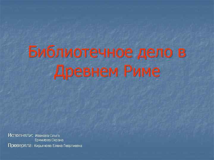 Библиотечное дело в Древнем Риме Исполняли: Иванова Ольга Ермилова Оксана Проверяла: Кирьянова Елена Георгиевна