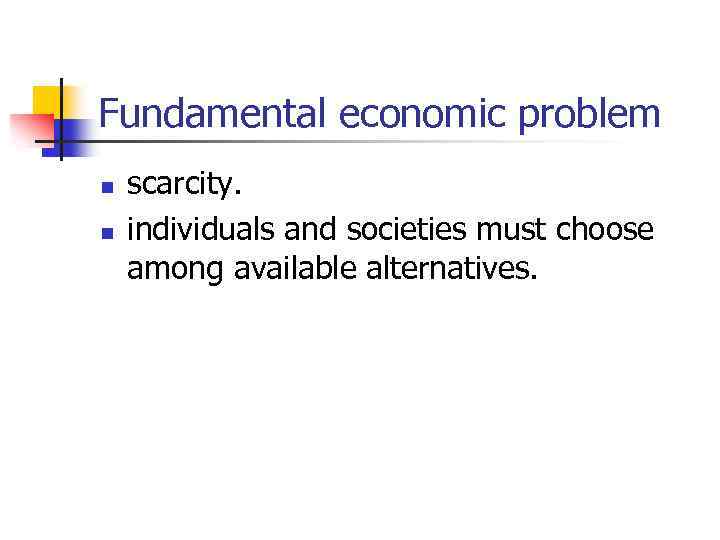 Fundamental economic problem n n scarcity. individuals and societies must choose among available alternatives.