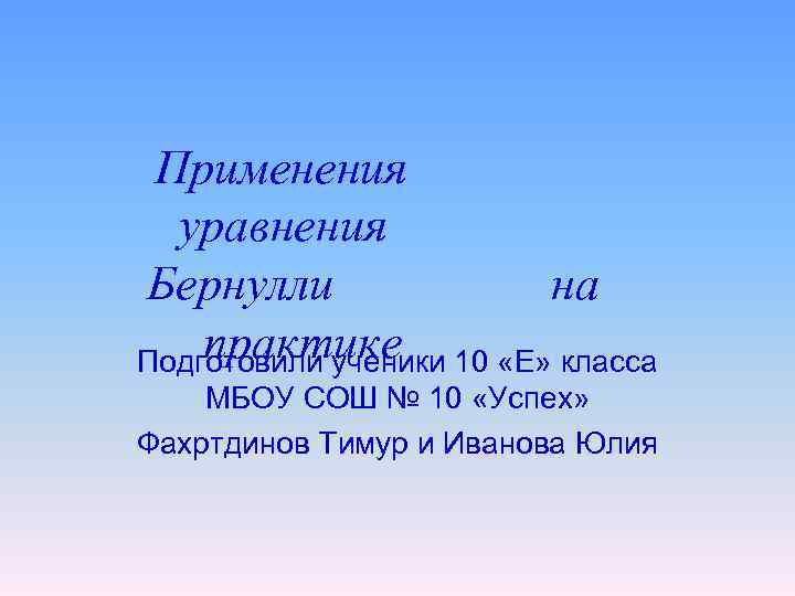 Применения уравнения Бернулли на практике Подготовили ученики 10 «Е» класса МБОУ СОШ № 10