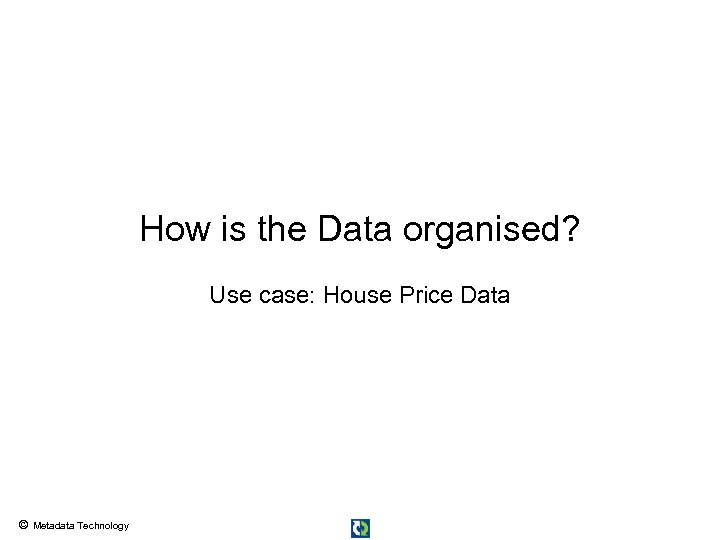 How is the Data organised? Use case: House Price Data © Metadata Technology 