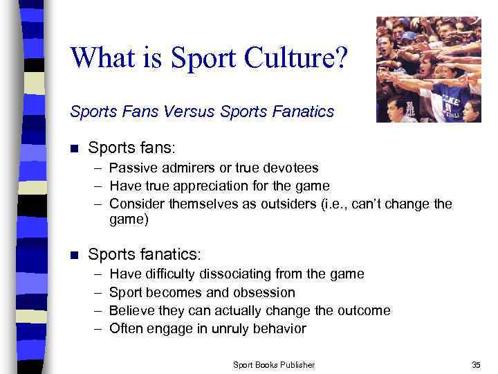 What is Sport Culture? Sports Fans Versus Sports Fanatics n Sports fans: – Passive