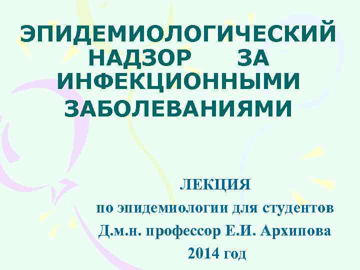 ЭПИДЕМИОЛОГИЧЕСКИЙ НАДЗОР ЗА ИНФЕКЦИОННЫМИ ЗАБОЛЕВАНИЯМИ ЛЕКЦИЯ по эпидемиологии для студентов Д. м. н. профессор