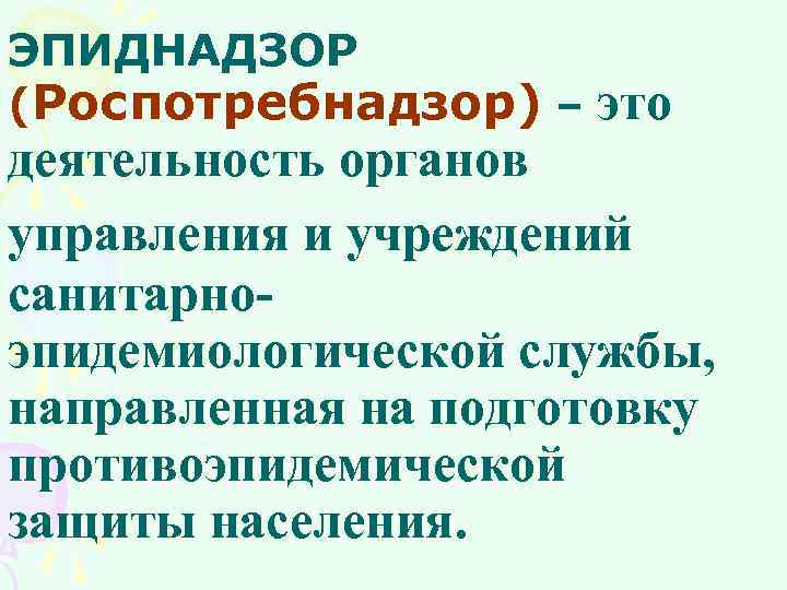 ЭПИДНАДЗОР (Роспотребнадзор) – это деятельность органов управления и учреждений санитарно эпидемиологической службы, направленная на