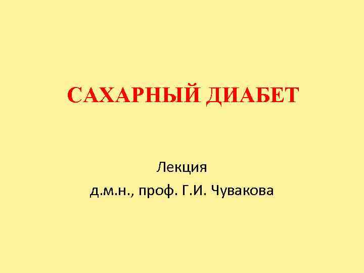 САХАРНЫЙ ДИАБЕТ Лекция д. м. н. , проф. Г. И. Чувакова 