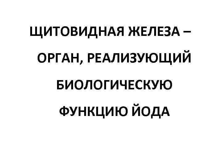 ЩИТОВИДНАЯ ЖЕЛЕЗА – ОРГАН, РЕАЛИЗУЮЩИЙ БИОЛОГИЧЕСКУЮ ФУНКЦИЮ ЙОДА 