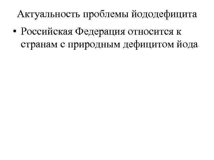 Актуальность проблемы йододефицита • Российская Федерация относится к странам с природным дефицитом йода 