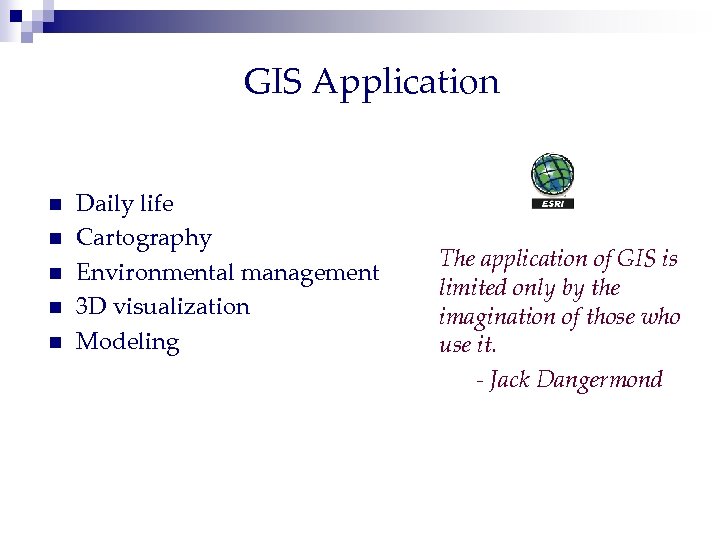GIS Application n n Daily life Cartography Environmental management 3 D visualization Modeling The