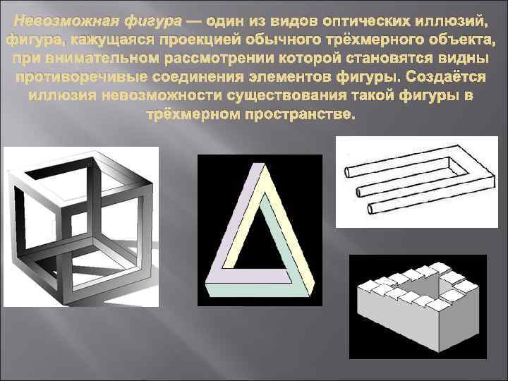 Невозможная фигура — один из видов оптических иллюзий, фигура, кажущаяся проекцией обычного трёхмерного объекта,