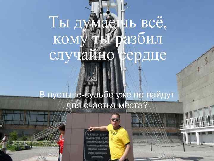 Ты думаешь всё, кому ты разбил случайно сердце В пустыне-судьбе уже не найдут для