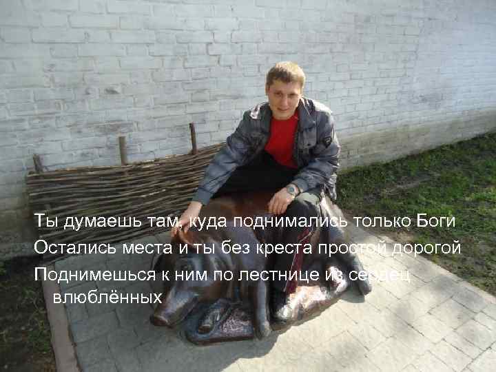 Ты думаешь там, куда поднимались только Боги Остались места и ты без креста простой